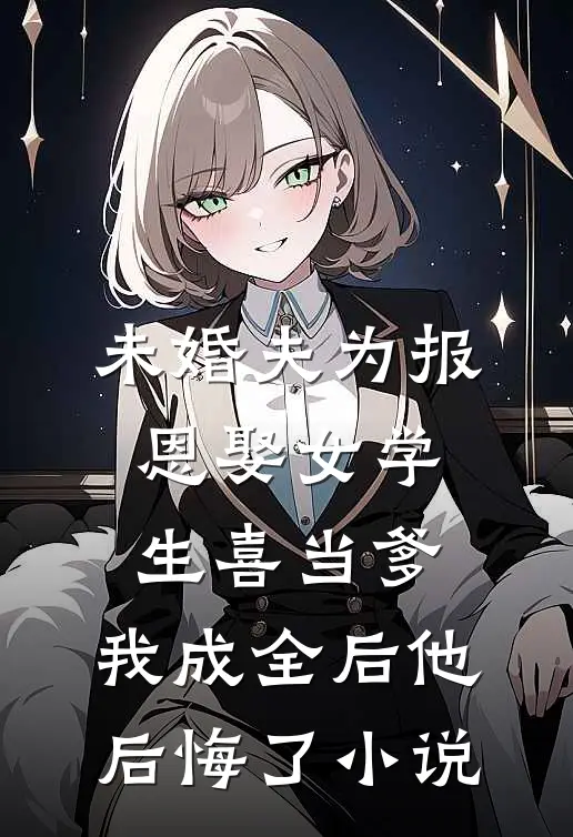 未婚夫为报恩娶女学生喜当爹，我成全后他后悔了小说