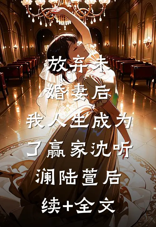 放弃未婚妻后，我人生成为了赢家沈听澜陆萱后续+全文