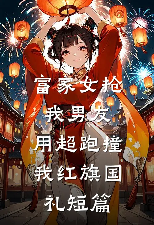 富家女抢我男友，用超跑撞我红旗国礼短篇