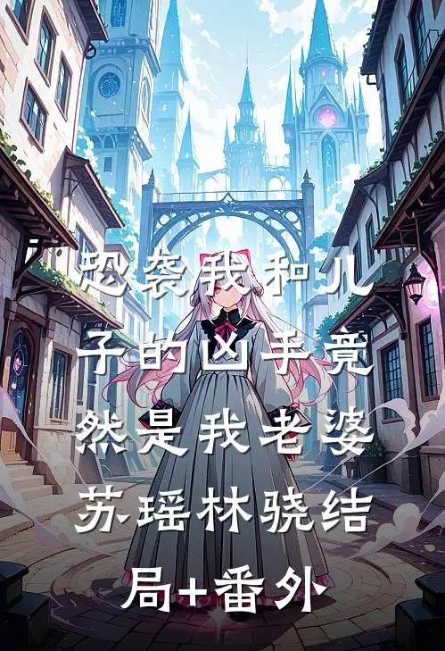 恐袭我和儿子的凶手竟然是我老婆苏瑶林骁结局+番外