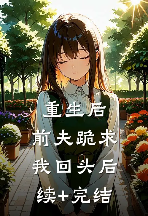 重生后，前夫跪求我回头后续+完结