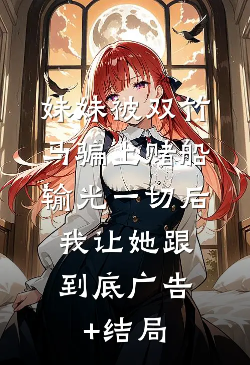 妹妹被双竹马骗上赌船输光一切后，我让她跟到底广告+结局