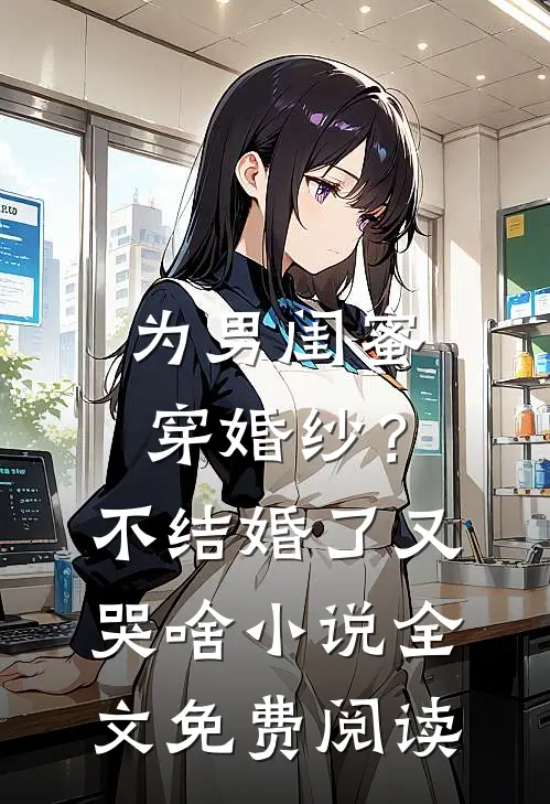 为男闺蜜穿婚纱？不结婚了又哭啥小说全文免费阅读