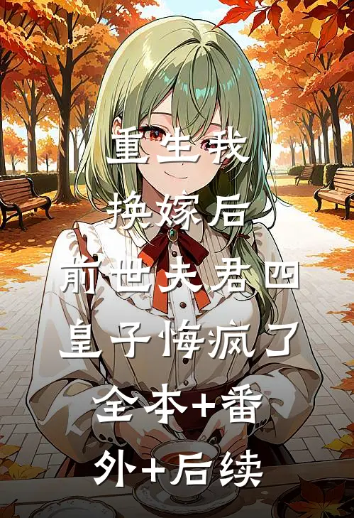 重生我换嫁后，前世夫君四皇子悔疯了全本+番外+后续