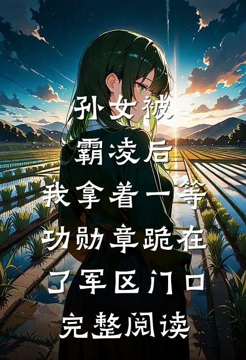 孙女被霸凌后，我拿着一等功勋章跪在了军区门口完整阅读