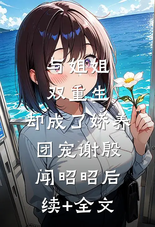 与姐姐双重生，却成了娇养团宠谢殷闻昭昭后续+全文