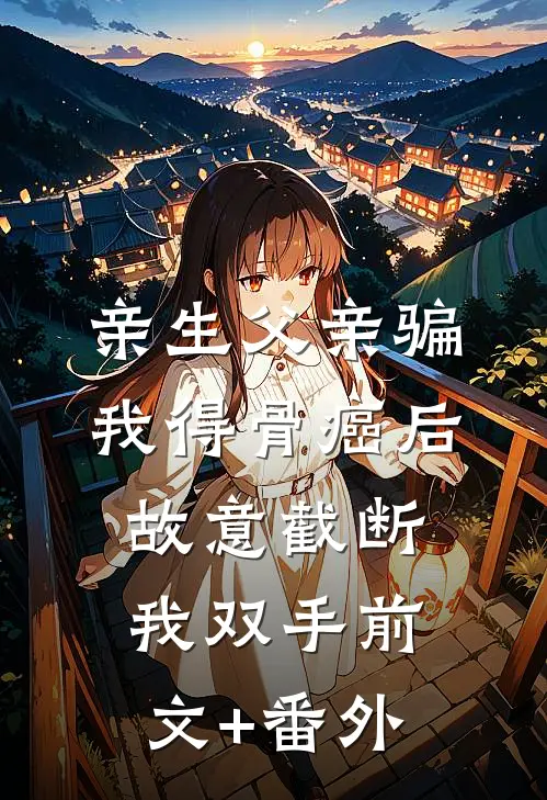 亲生父亲骗我得骨癌后，故意截断我双手前文+番外