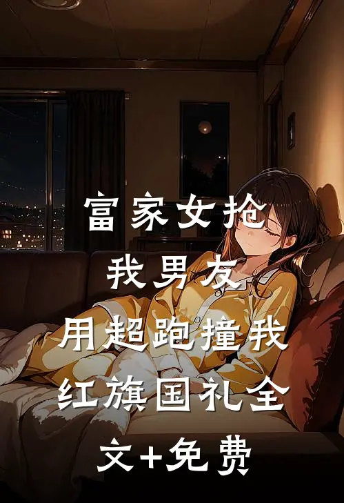 富家女抢我男友，用超跑撞我红旗国礼全文+免费