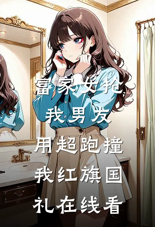 富家女抢我男友，用超跑撞我红旗国礼在线看