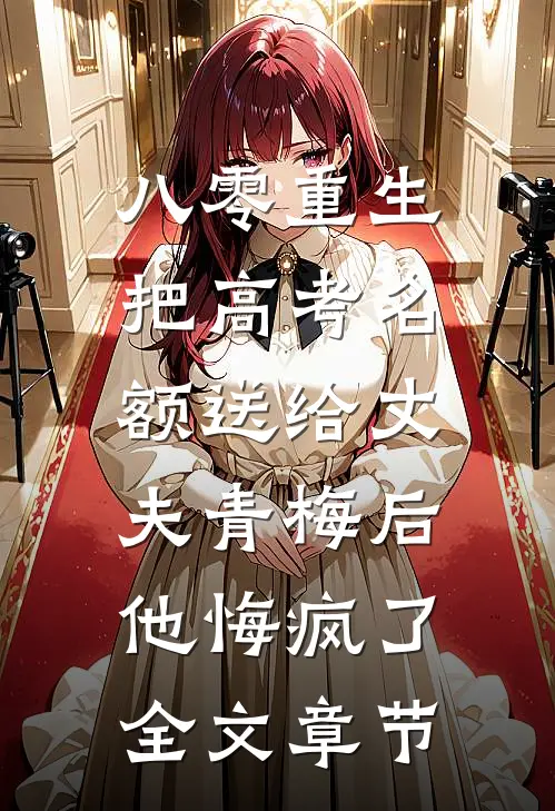 八零重生，把高考名额送给丈夫青梅后，他悔疯了全文章节