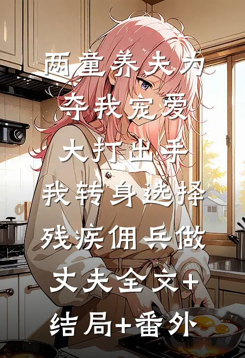 两童养夫为夺我宠爱大打出手，我转身选择残疾佣兵做丈夫全文+结局+番外