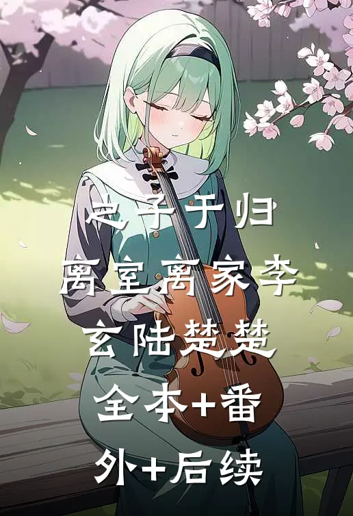 之子于归，离室离家李玄陆楚楚:全本+番外+后续