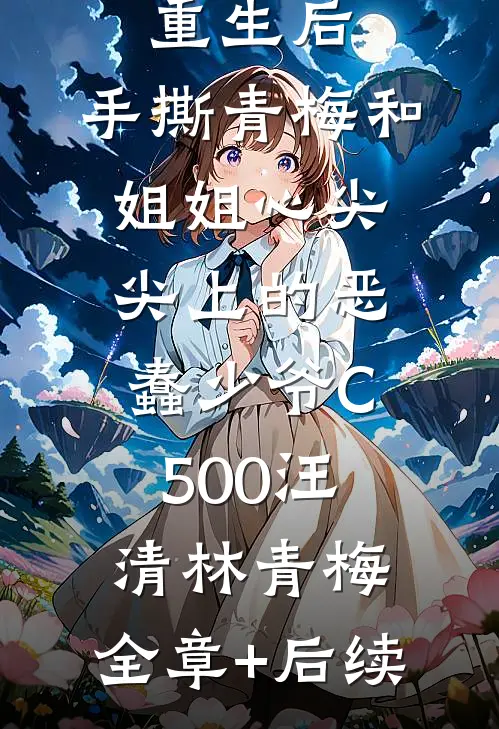 重生后，手撕青梅和姐姐心尖尖上的恶蠢少爷C500汪清林青梅:全章+后续