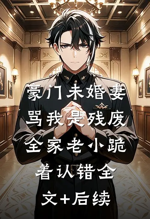 豪门未婚妻骂我是残废，全家老小跪着认错全文+后续