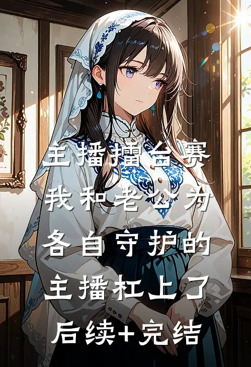 主播擂台赛，我和老公为各自守护的主播杠上了后续+完结