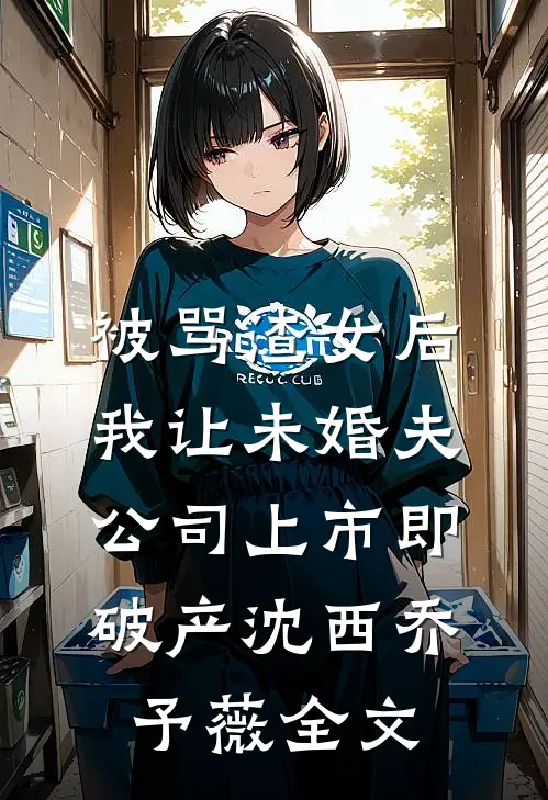 被骂渣女后，我让未婚夫公司上市即破产沈西乔予薇全文