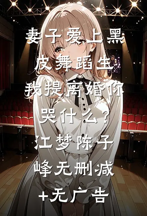 妻子爱上黑皮舞蹈生，我提离婚你哭什么？江梦陈子峰无删减+无广告