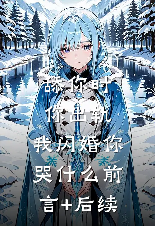 舔你时你出轨，我闪婚你哭什么前言+后续