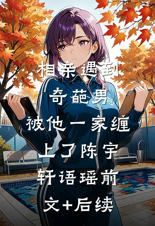 相亲遇到奇葩男，被他一家缠上了陈宇轩语瑶前文+后续