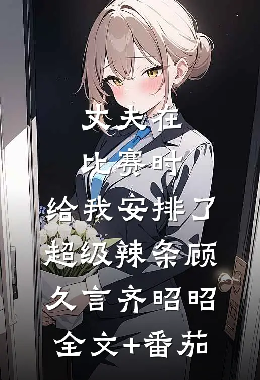 丈夫在比赛时，给我安排了超级辣条顾久言齐昭昭全文+番茄