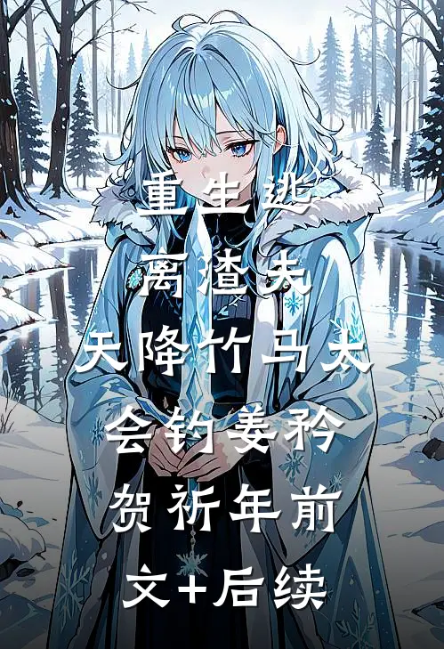 重生逃离渣夫，天降竹马太会钓姜矜贺祈年前文+后续