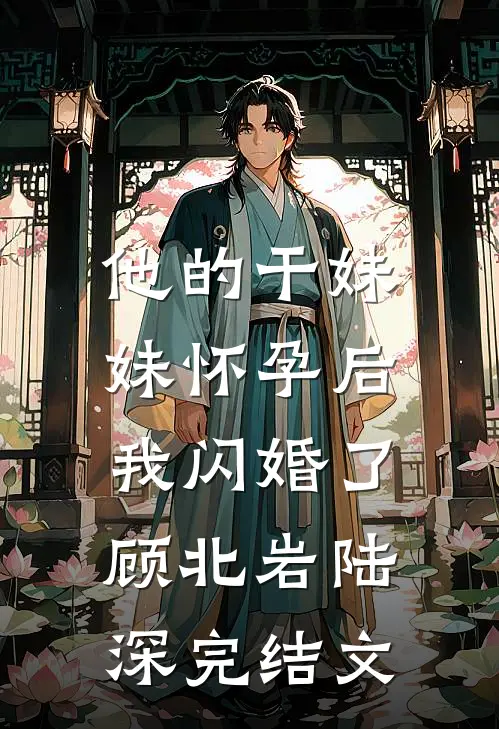 他的干妹妹怀孕后，我闪婚了顾北岩陆深完结文