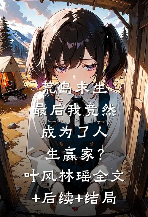 荒岛求生，最后我竟然成为了人生赢家？叶风林瑶:全文+后续+结局
