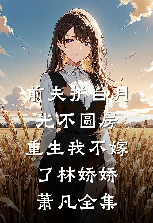 前夫护白月光不圆房，重生我不嫁了林娇娇萧凡全集