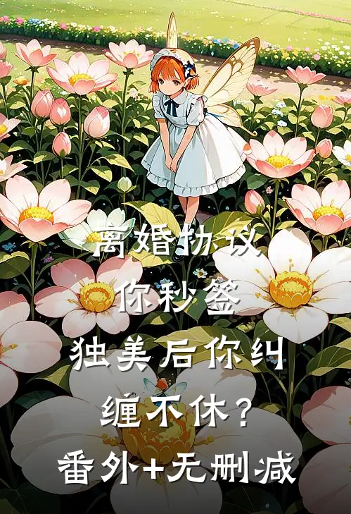 离婚协议你秒签，独美后你纠缠不休？番外+无删减