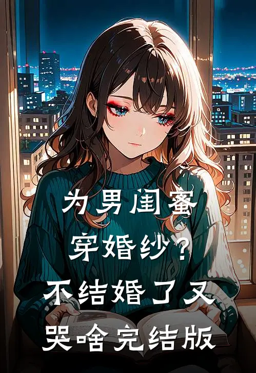 为男闺蜜穿婚纱？不结婚了又哭啥完结版
