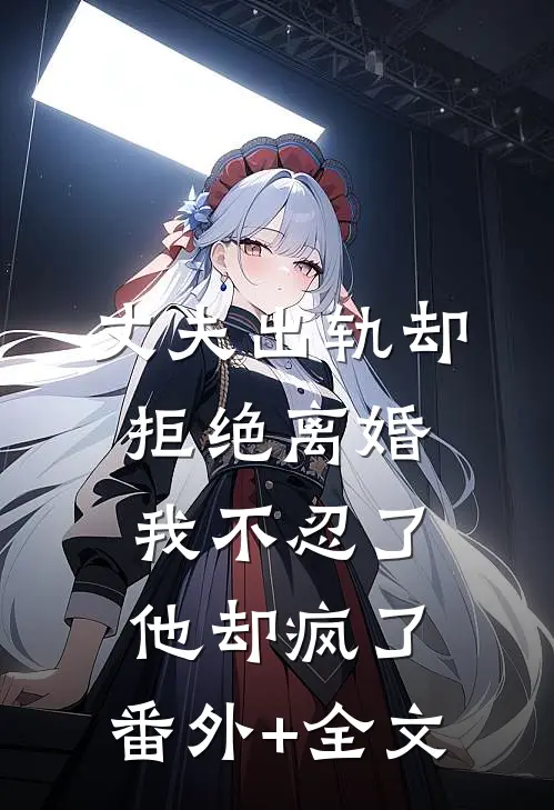 丈夫出轨却拒绝离婚，我不忍了他却疯了:(番外)+(全文)