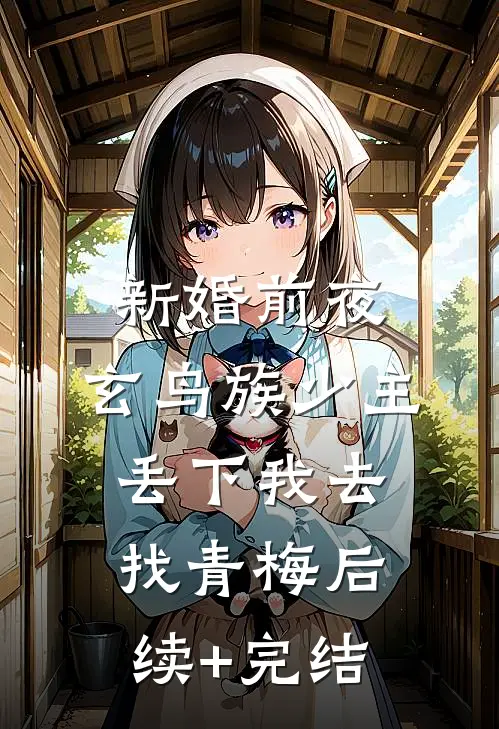 新婚前夜，玄鸟族少主丢下我去找青梅后续+完结