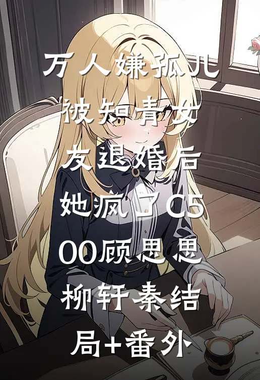 万人嫌孤儿被知青女友退婚后，她疯了C500顾思思柳轩秦结局+番外