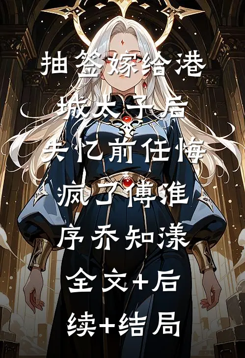 抽签嫁给港城太子后，失忆前任悔疯了傅淮序乔知漾:全文+后续+结局