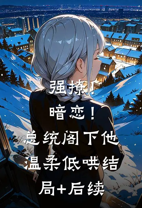 强撩！暗恋！总统阁下他温柔低哄结局+后续