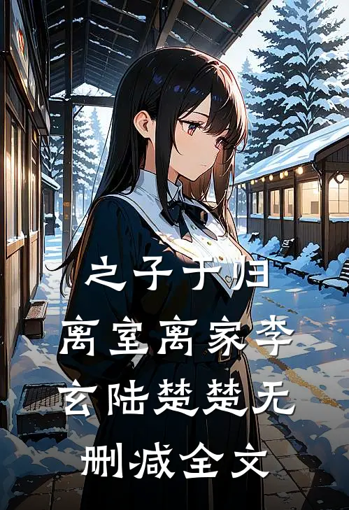 之子于归，离室离家李玄陆楚楚无删减全文