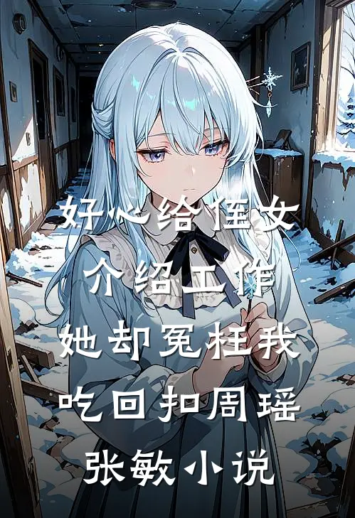 好心给侄女介绍工作，她却冤枉我吃回扣周瑶张敏小说