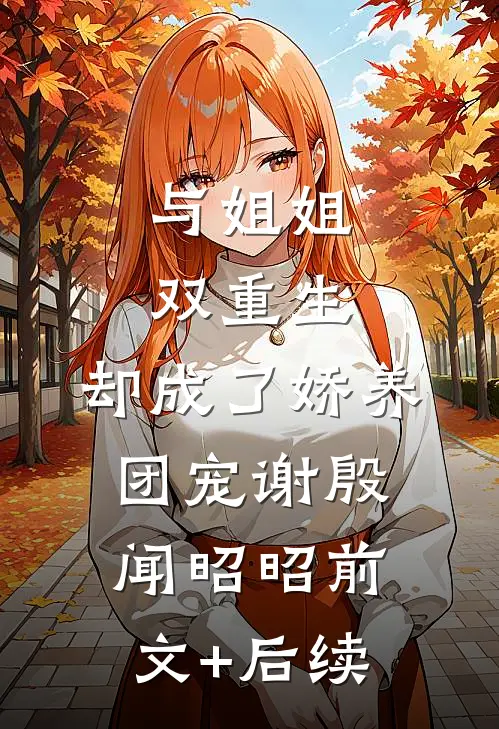 与姐姐双重生，却成了娇养团宠谢殷闻昭昭前文+后续
