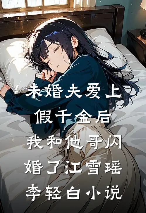 未婚夫爱上假千金后，我和他哥闪婚了江雪瑶李轻白小说