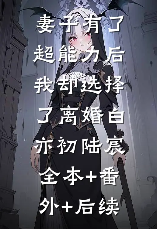 妻子有了超能力后，我却选择了离婚白亦初陆宸:全本+番外+后续