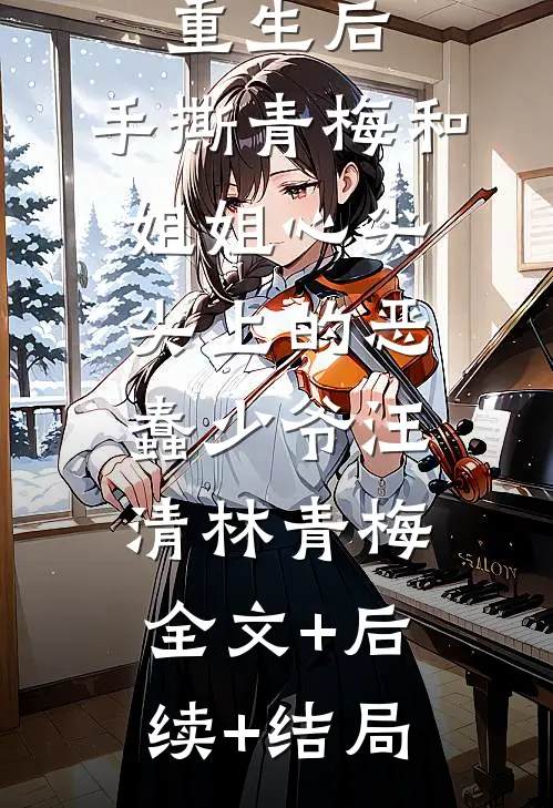重生后，手撕青梅和姐姐心尖尖上的恶蠢少爷汪清林青梅全文+后续+结局