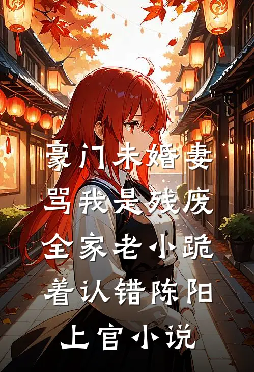 豪门未婚妻骂我是残废，全家老小跪着认错陈阳上官小说