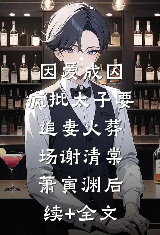 因爱成囚：疯批太子要追妻火葬场谢清棠萧寅渊后续+全文