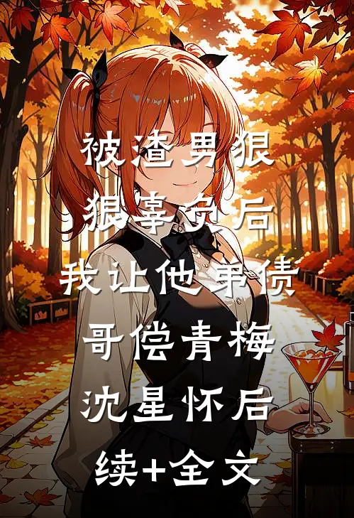 被渣男狠狠辜负后，我让他弟债哥偿青梅沈星怀后续+全文