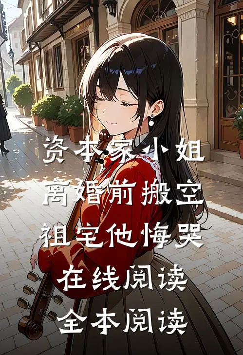 资本家小姐离婚前搬空祖宅他悔哭在线阅读全本阅读