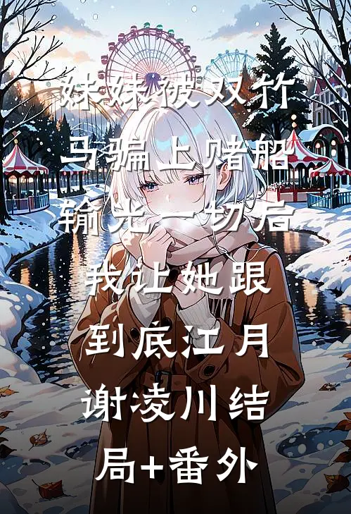 妹妹被双竹马骗上赌船输光一切后，我让她跟到底江月谢凌川结局+番外
