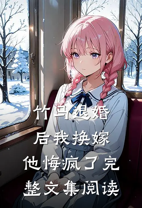 竹马退婚后我换嫁，他悔疯了完整文集阅读
