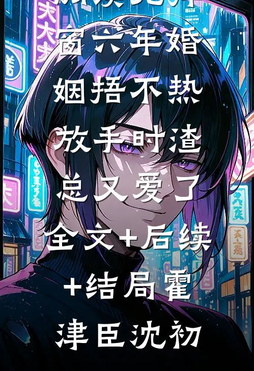 六年婚姻捂不热，放手时渣总又爱了:全文+后续+结局