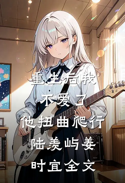 重生后我不爱了，他扭曲爬行陆羡屿姜时宜全文