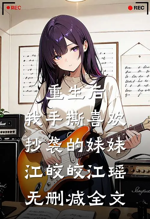 重生后，我手撕喜欢抄袭的妹妹江皎皎江瑶无删减全文